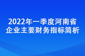 2022年一季度河南省企業(yè)主要財(cái)務(wù)指標(biāo)簡析