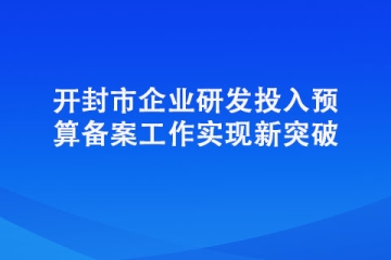 開封市企業(yè)研發(fā)投入預算備案工作實現(xiàn)新突破