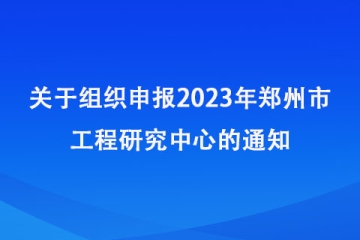 關于組織申報2023年鄭州市工程研究中心的通知