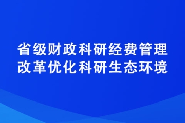 關(guān)于進(jìn)一步深化省級(jí)財(cái)政科研經(jīng)費(fèi)管理改革優(yōu)化科研生態(tài)環(huán)境的若干意見