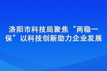 洛陽市科技局聚焦“兩穩(wěn)一?！?以科技創(chuàng)新助力企業(yè)發(fā)展