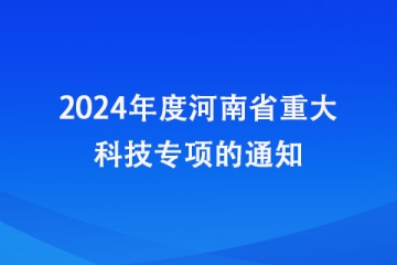 關于申報2024年度河南省重大科技專項的通知_河南省科學技術廳