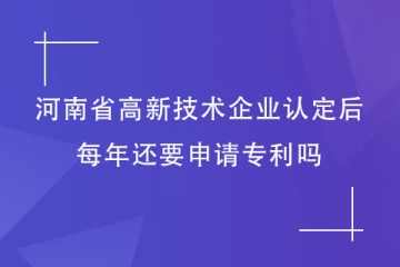 獲得河南省高新技術(shù)企業(yè)資格后，每年還要申請專利嗎？