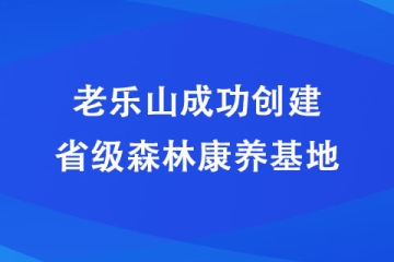 老樂山成功創(chuàng)建省級(jí)森林康養(yǎng)基地