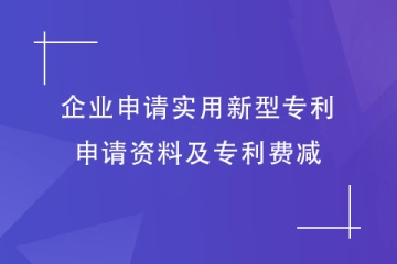 企業(yè)如何申請(qǐng)實(shí)用新型專利？申請(qǐng)資料及專利費(fèi)減明細(xì)