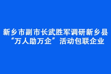 新鄉(xiāng)市副市長武勝軍調研新鄉(xiāng)縣“萬人助萬企”活動包聯(lián)企業(yè)
