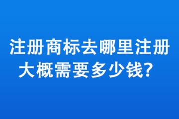 注冊(cè)商標(biāo)去哪里注冊(cè),大概需要多少錢？