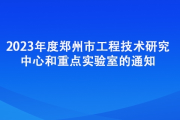 2023年度鄭州市工程技術研究中心和重點實驗室的通知