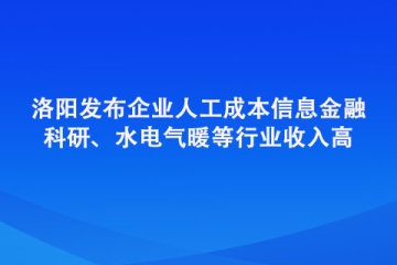 洛陽發(fā)布企業(yè)人工成本信息 金融、科研、水電氣暖等行業(yè)收入高