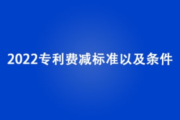 2022專利費減標準是什么？有哪些條件？