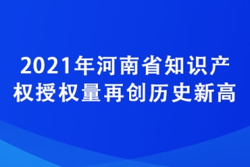 2021年河南省知識(shí)產(chǎn)權(quán)授權(quán)量再創(chuàng)歷史新高
