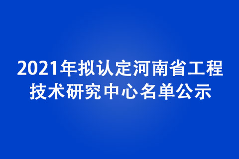 2021年擬認(rèn)定河南省工程技術(shù)研究中心名單公示