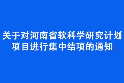 關(guān)于對河南省軟科學(xué)研究計劃項目進(jìn)行集中結(jié)項的通知