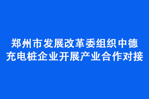 鄭州市發(fā)展改革委組織中德充電樁企業(yè)開展產(chǎn)業(yè)合作對接
