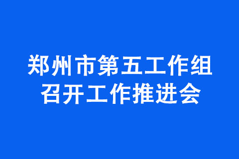 鄭州市第五工作組召開工作推進(jìn)會