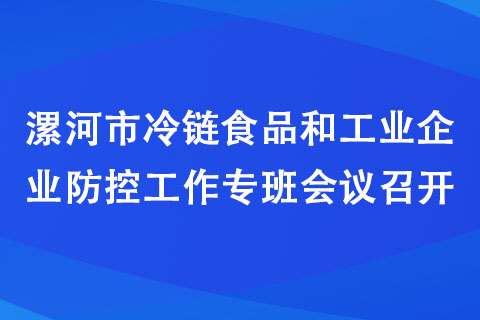 漯河市冷鏈?zhǔn)称泛凸I(yè)企業(yè)防控工作專班會(huì)議召開(kāi)