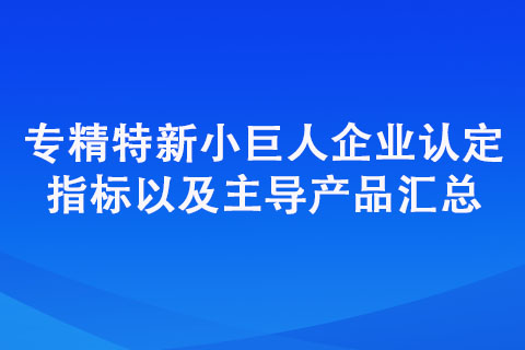 專精特新“小巨人”企業(yè)認(rèn)定標(biāo)準(zhǔn)（認(rèn)定指標(biāo)以及主導(dǎo)產(chǎn)品匯總）