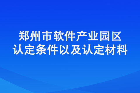 鄭州市軟件產(chǎn)業(yè)園區(qū)認定條件以及認定材料